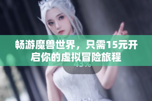 畅游魔兽世界，只需15元开启你的虚拟冒险旅程