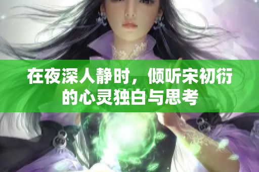 在夜深人静时，倾听宋初衍的心灵独白与思考