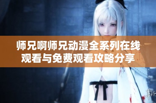 师兄啊师兄动漫全系列在线观看与免费观看攻略分享