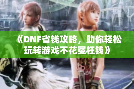 《DNF省钱攻略，助你轻松玩转游戏不花冤枉钱》