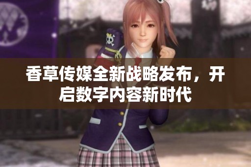 香草传媒全新战略发布，开启数字内容新时代