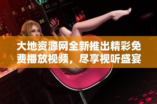 大地资源网全新推出精彩免费播放视频，尽享视听盛宴