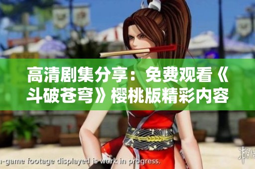 高清剧集分享：免费观看《斗破苍穹》樱桃版精彩内容