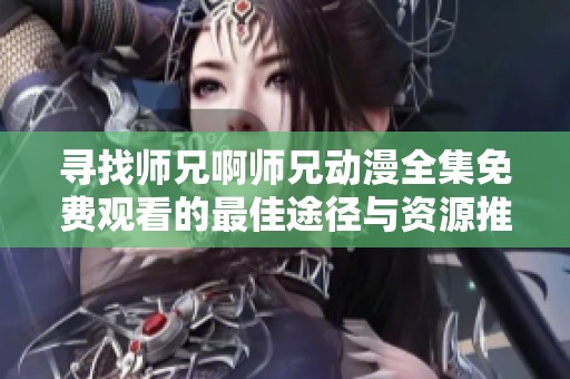 寻找师兄啊师兄动漫全集免费观看的最佳途径与资源推荐
