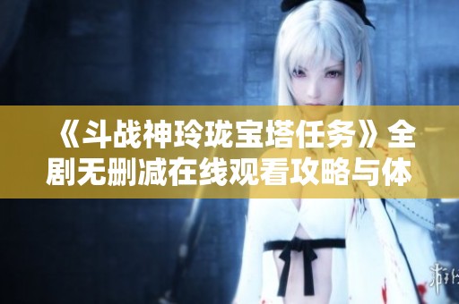 《斗战神玲珑宝塔任务》全剧无删减在线观看攻略与体验分享