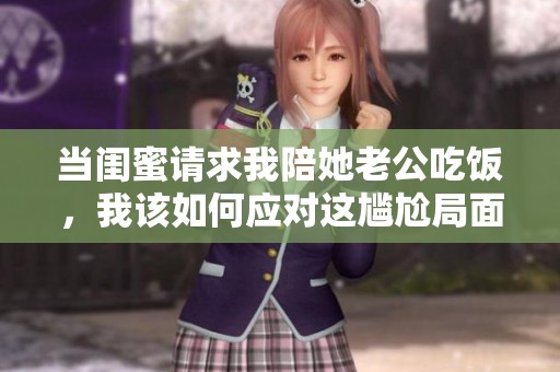 当闺蜜请求我陪她老公吃饭，我该如何应对这尴尬局面