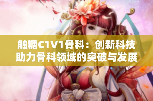 触糖C1V1骨科：创新科技助力骨科领域的突破与发展
