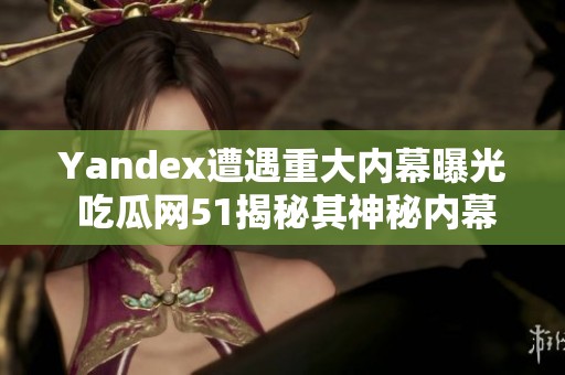 Yandex遭遇重大内幕曝光 吃瓜网51揭秘其神秘内幕
