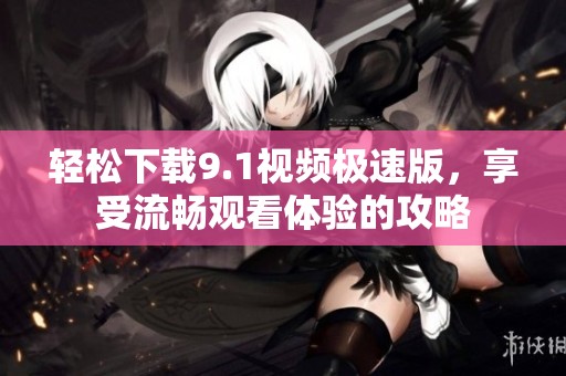 轻松下载9.1视频极速版，享受流畅观看体验的攻略