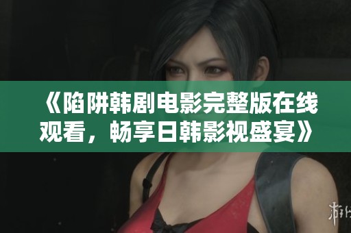 《陷阱韩剧电影完整版在线观看，畅享日韩影视盛宴》