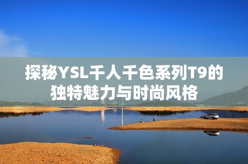 探秘YSL千人千色系列T9的独特魅力与时尚风格