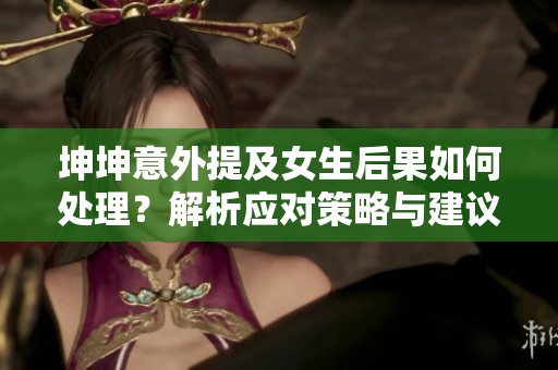 坤坤意外提及女生后果如何处理？解析应对策略与建议