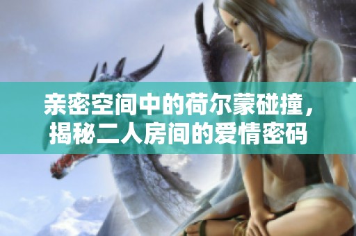 亲密空间中的荷尔蒙碰撞，揭秘二人房间的爱情密码