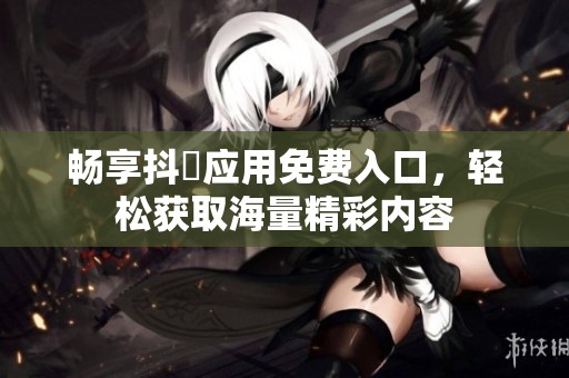 畅享抖抈应用免费入口，轻松获取海量精彩内容