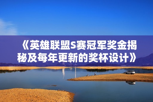 《英雄联盟S赛冠军奖金揭秘及每年更新的奖杯设计》