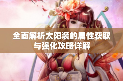 全面解析太阳装的属性获取与强化攻略详解