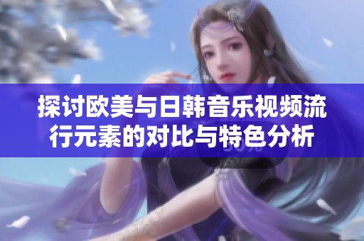 探讨欧美与日韩音乐视频流行元素的对比与特色分析