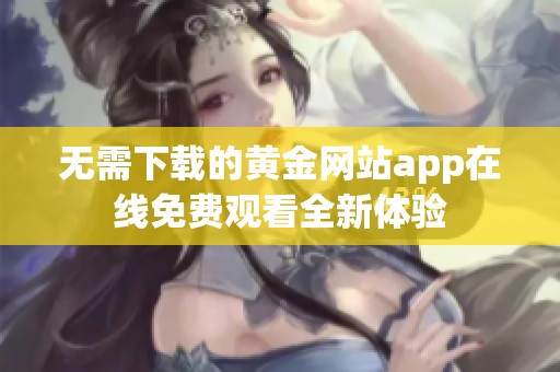无需下载的黄金网站app在线免费观看全新体验