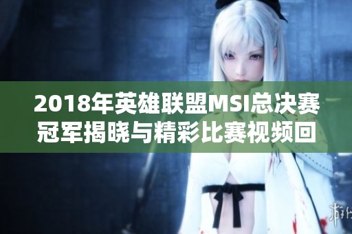 2018年英雄联盟MSI总决赛冠军揭晓与精彩比赛视频回顾