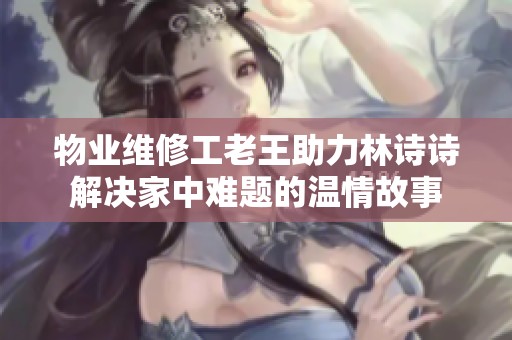物业维修工老王助力林诗诗解决家中难题的温情故事