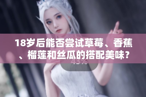 18岁后能否尝试草莓、香蕉、榴莲和丝瓜的搭配美味？