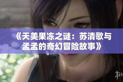 《天美果冻之谜：苏清歌与孟孟的奇幻冒险故事》