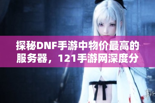 探秘DNF手游中物价最高的服务器，121手游网深度分析