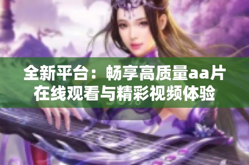 全新平台：畅享高质量aa片在线观看与精彩视频体验