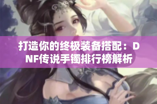打造你的终极装备搭配：DNF传说手镯排行榜解析