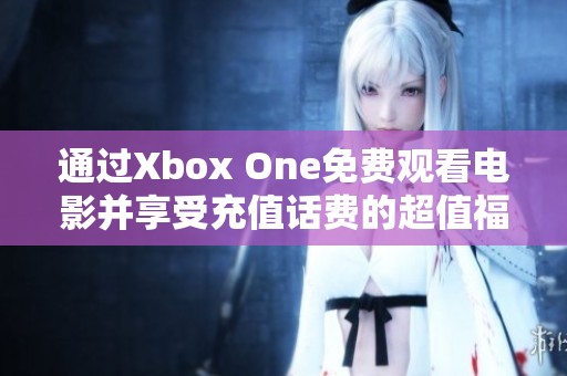 通过Xbox One免费观看电影并享受充值话费的超值福利