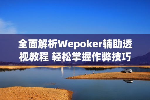 全面解析Wepoker辅助透视教程 轻松掌握作弊技巧与玩法技巧
