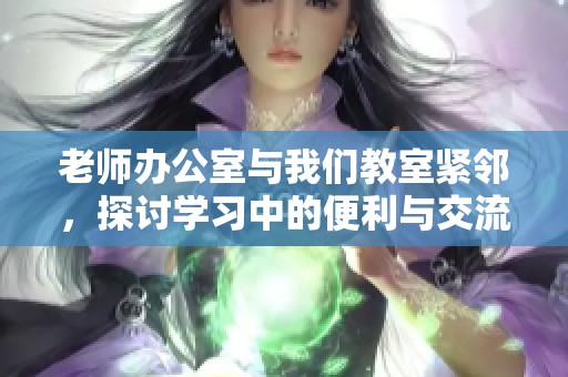 老师办公室与我们教室紧邻，探讨学习中的便利与交流
