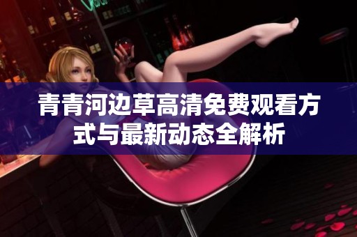 青青河边草高清免费观看方式与最新动态全解析