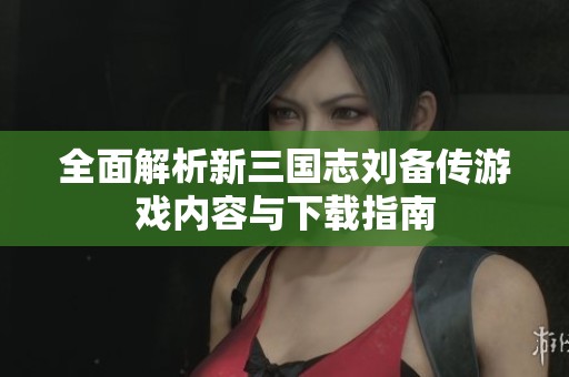 全面解析新三国志刘备传游戏内容与下载指南