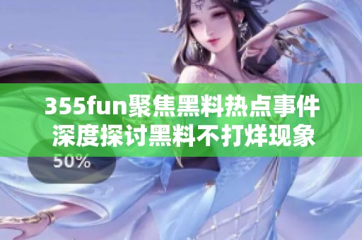 355fun聚焦黑料热点事件 深度探讨黑料不打烊现象