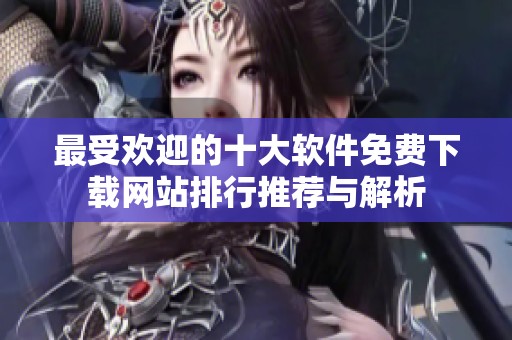 最受欢迎的十大软件免费下载网站排行推荐与解析
