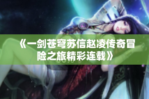 《一剑苍穹苏信赵凌传奇冒险之旅精彩连载》
