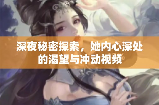 深夜秘密探索，她内心深处的渴望与冲动视频