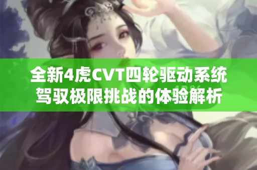 全新4虎CVT四轮驱动系统驾驭极限挑战的体验解析