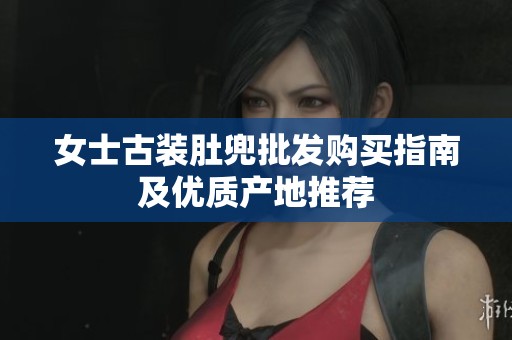 女士古装肚兜批发购买指南及优质产地推荐