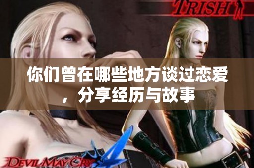 你们曾在哪些地方谈过恋爱，分享经历与故事