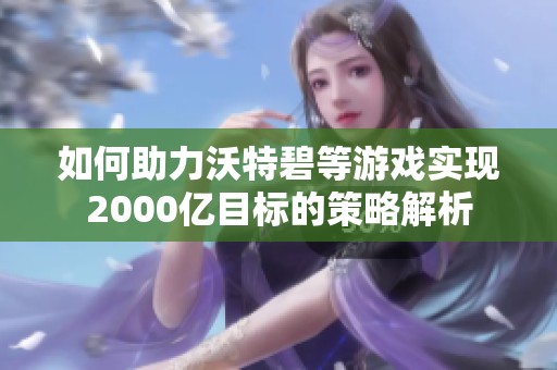 如何助力沃特碧等游戏实现2000亿目标的策略解析