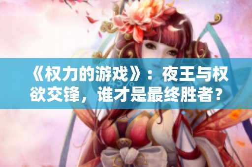 《权力的游戏》：夜王与权欲交锋，谁才是最终胜者？