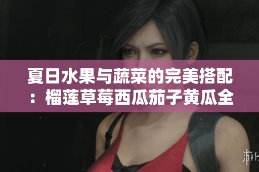 夏日水果与蔬菜的完美搭配：榴莲草莓西瓜茄子黄瓜全攻略