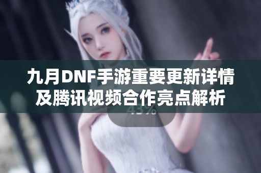 九月DNF手游重要更新详情及腾讯视频合作亮点解析