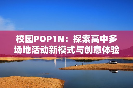 校园POP1N：探索高中多场地活动新模式与创意体验