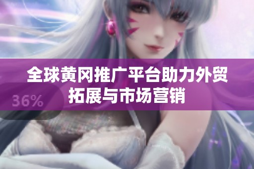 全球黄冈推广平台助力外贸拓展与市场营销