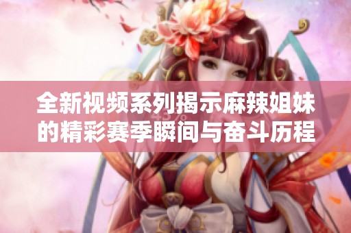 全新视频系列揭示麻辣姐妹的精彩赛季瞬间与奋斗历程