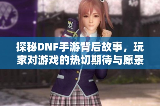 探秘DNF手游背后故事，玩家对游戏的热切期待与愿景