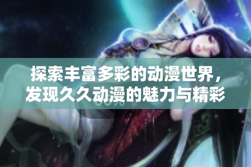 探索丰富多彩的动漫世界，发现久久动漫的魅力与精彩